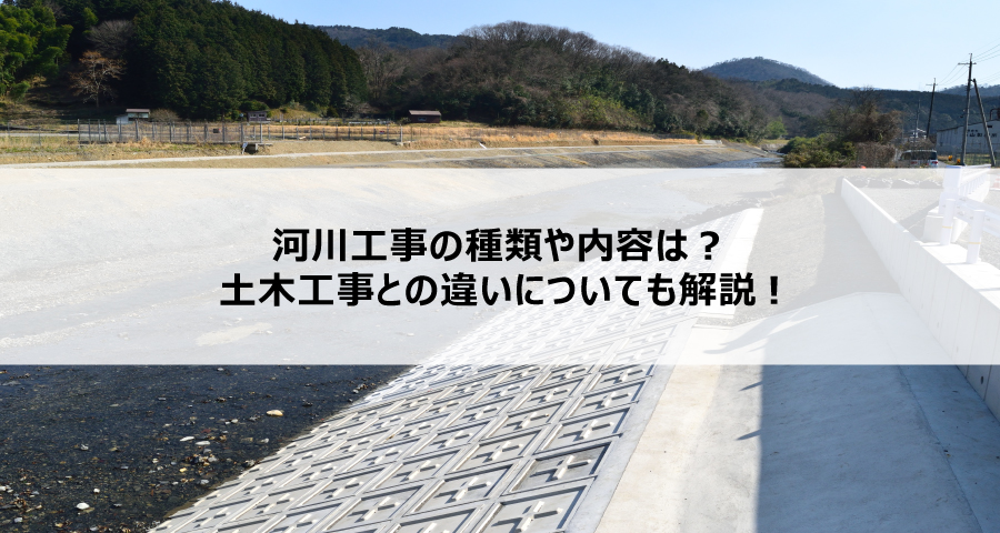 河川工事の種類や内容は？土木工事との違いについても解説