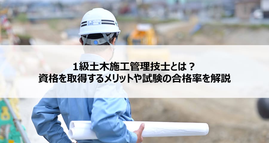 1級土木施工管理技士とは？資格を取得するメリットや試験の合格率を解説