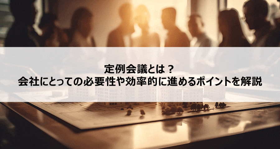 定例会議とは?会社にとっての必要性や効率的に進めるポイントを解説