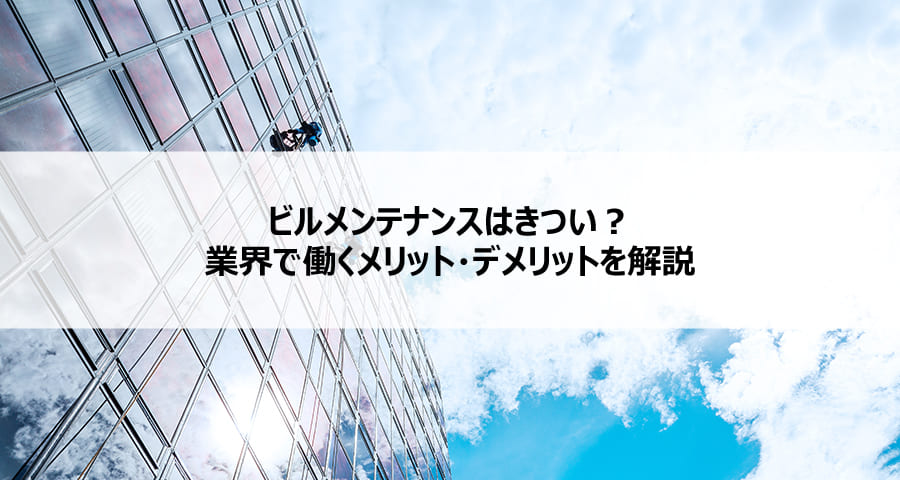 ビルメンテナンスはきつい？業界で働くメリット・デメリットを解説