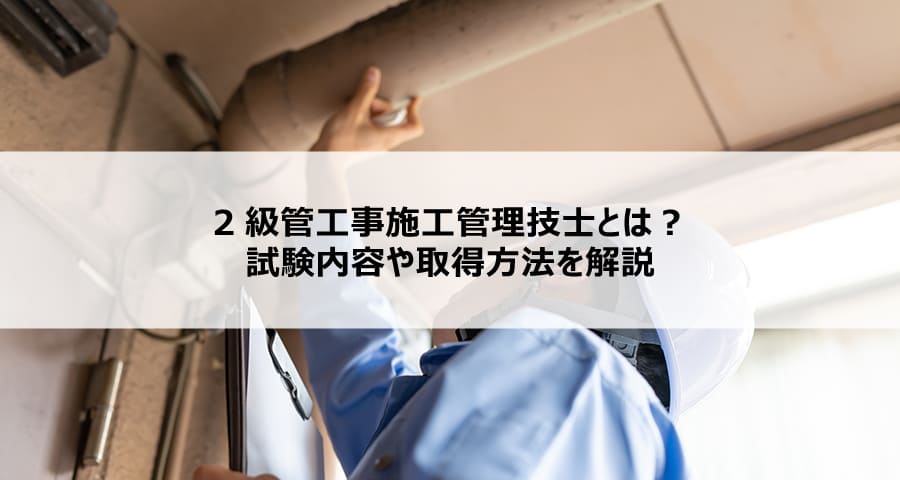 【建設／資格】２級管工事施工管理技士とは？試験内容や取得方法を解説