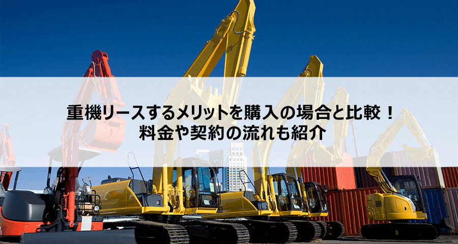 重機リースするメリットを購入の場合と比較！料金や契約の流れも紹介