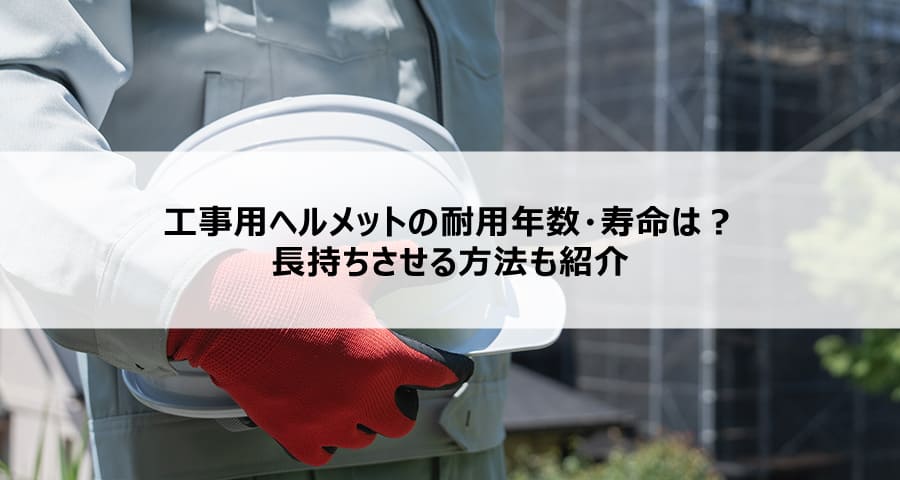 工事用ヘルメットの耐用年数・寿命は？長持ちさせる方法も紹介