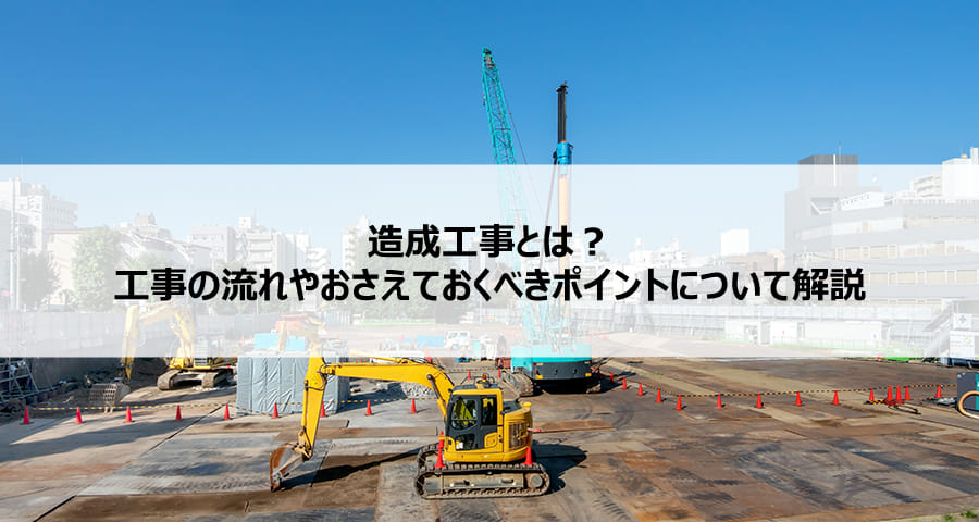 造成工事とは?工事の流れや抑えておくべきポイントについて解説