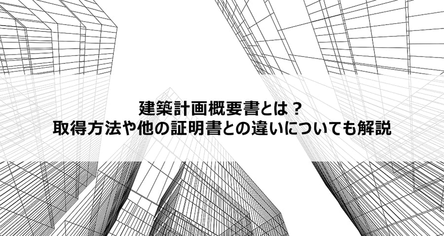 建築計画概要書とは？取得方法や他の証明書との違いについても解説