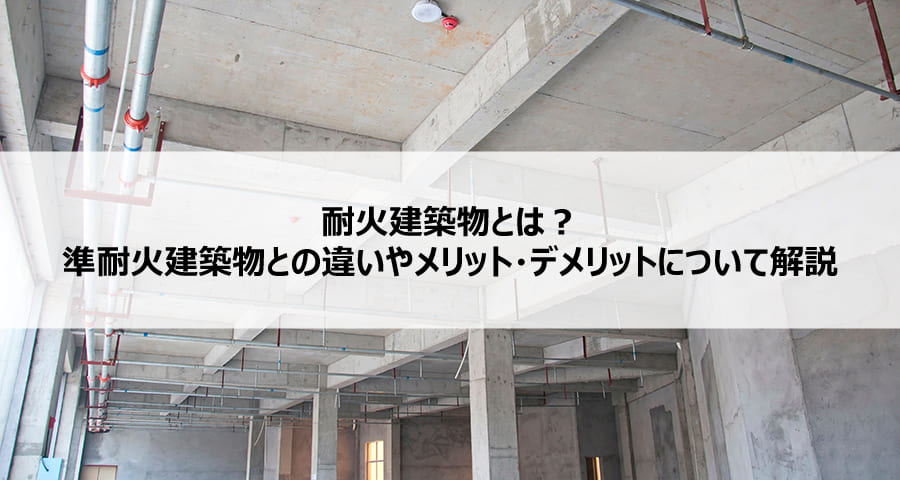 耐火建築物とは?準耐火建築物との違いやメリット・デメリットについて解説