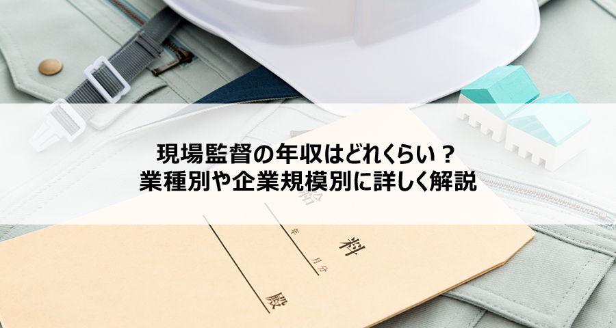 現場監督の年収はどれくらい?業種別や企業規模別に詳しく解説