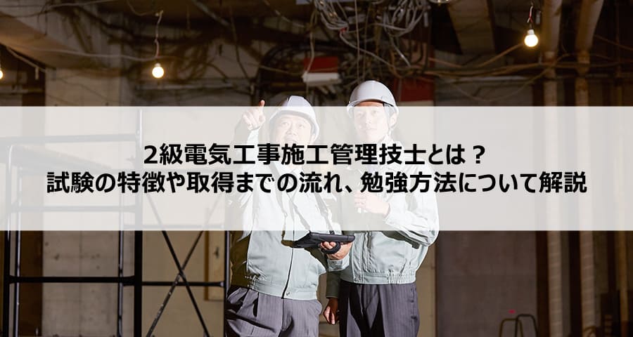 2級電気工事施工管理技士とは?試験の特徴や取得までの流れ、勉強方法について解説