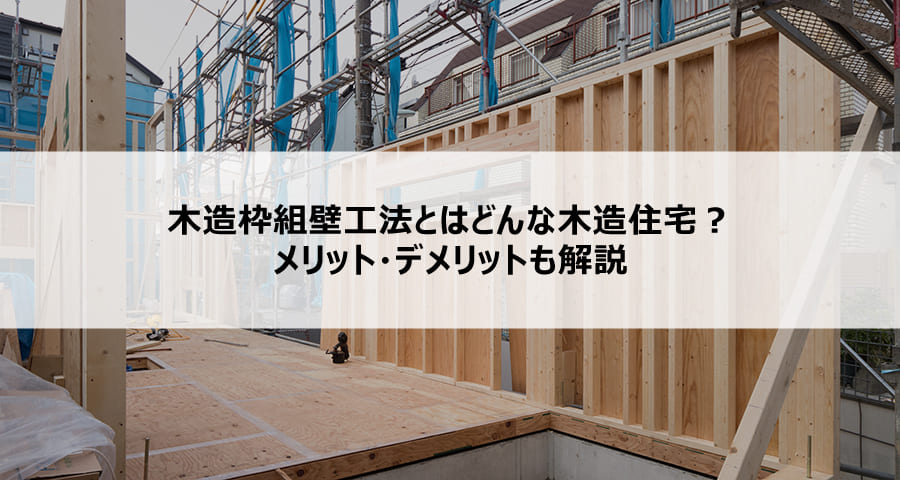 木造枠組壁工法とはどんな木造住宅?メリット・デメリットも解説
