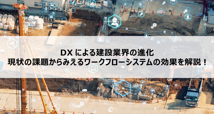 DXによる建設業界の進化－現状の課題からみえるワークフローシステムの効果を解説
