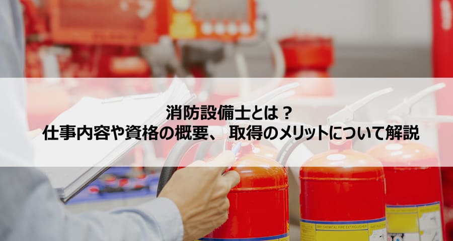 消防設備士とは?仕事内容や資格の概要、取得のメリットについて解説
