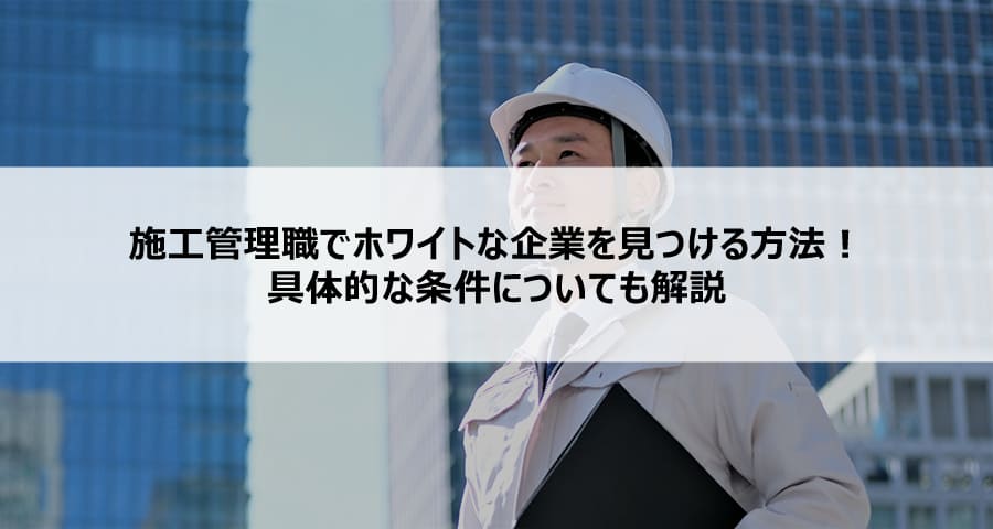 施工管理職でホワイトな企業を見つける方法!具体的な条件についても解説