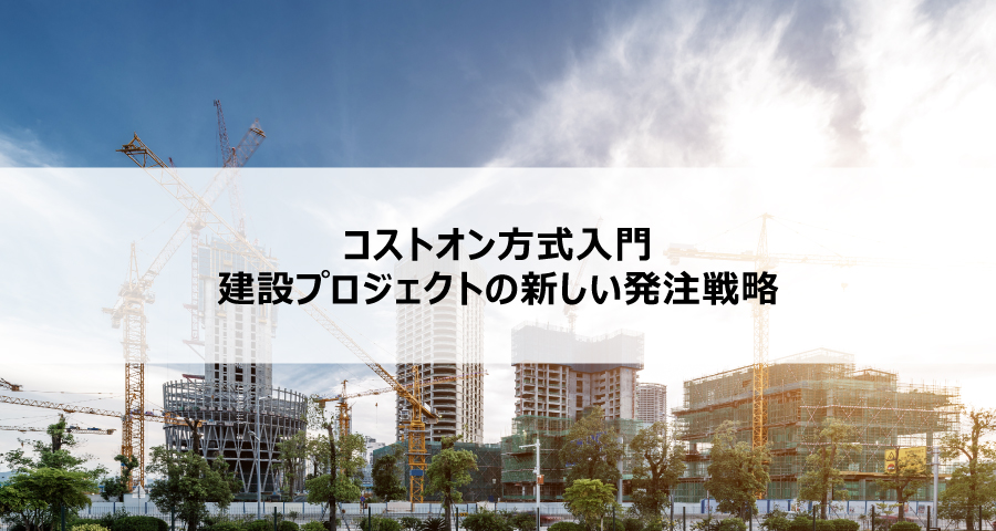 コストオン方式入門：建設プロジェクトの新しい発注戦略