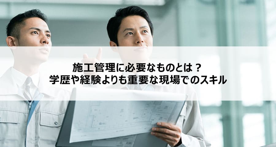 施工管理に必要なものとは？学歴や経験よりも重要な現場でのスキル