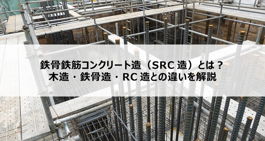 鉄骨鉄筋コンクリート造（SRC造）とは？木造・鉄骨造・RC造との違いを