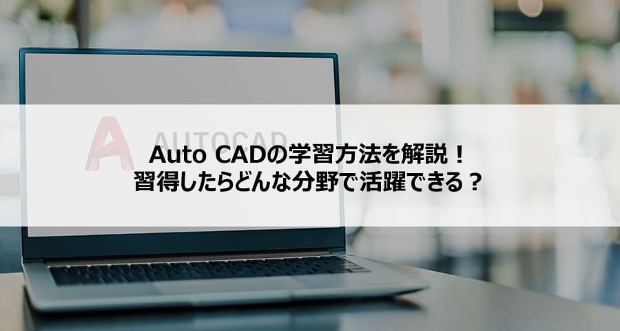 AutoCADの学習方法を解説!習得したらどんな分野で活躍できる?