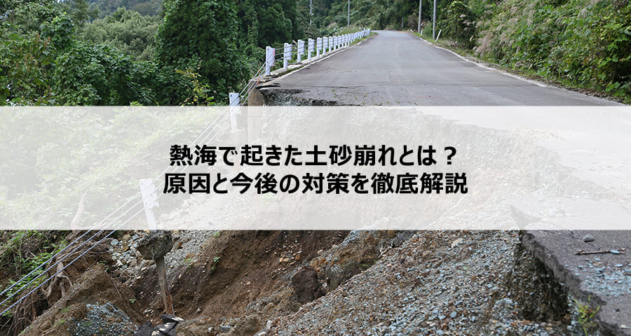 熱海で起きた土砂崩れとは?原因と今後の対策を徹底解説