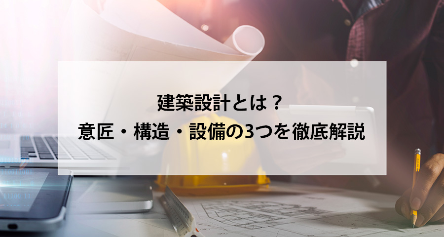 建築設計とは?意匠・構造・設備の3つを徹底解説