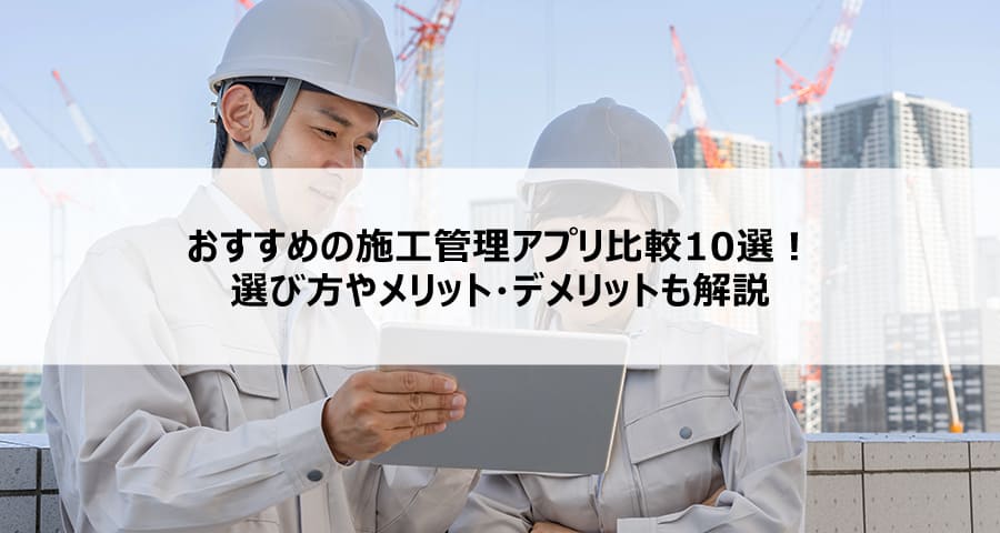 おすすめの施工管理アプリ比較10選！選び方やメリット・デメリットも解説