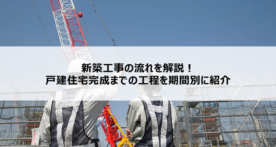 新築工事の流れを解説！戸建住宅完成までの工程を期間別に紹介