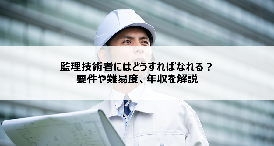 監理技術者にはどうすればなれる?要件や難易度、年収を解説
