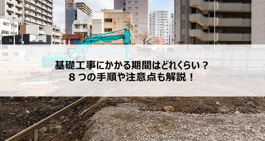 基礎工事にかかる期間はどれくらい？8つの手順や注意点も解説！