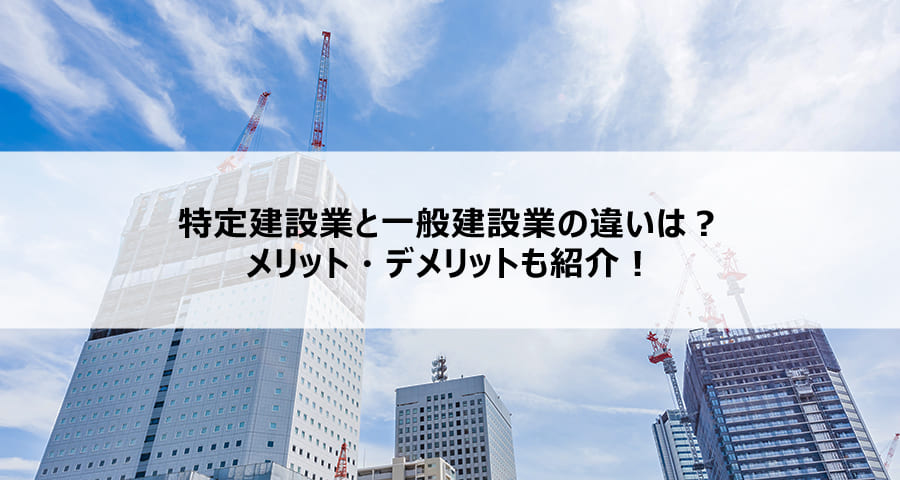 特定建設業と一般建設業の違いは？メリット・デメリットも紹介！