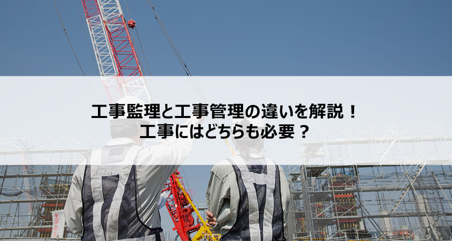 工事監理と工事管理の違いを解説！工事にはどちらも必要？