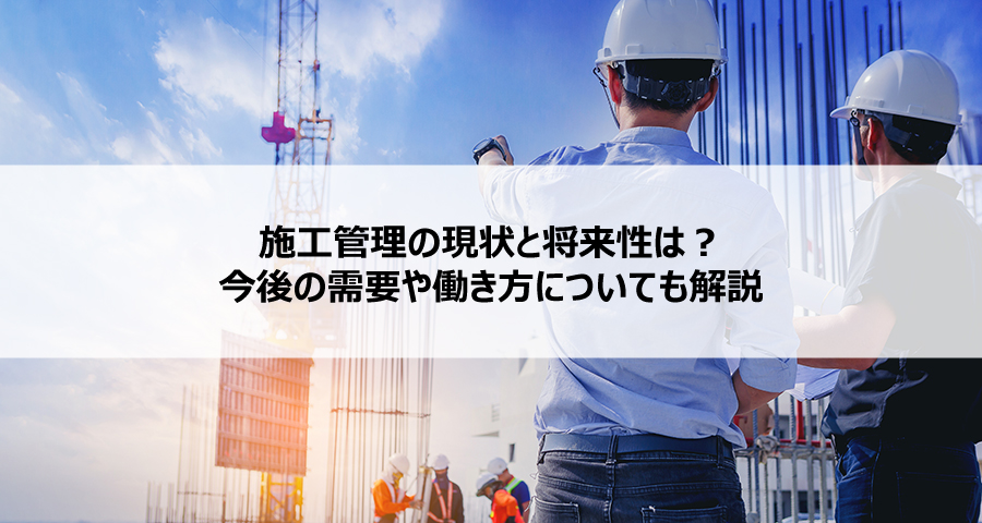 施工管理の現状と将来性は?今後の需要や働き方についても解説