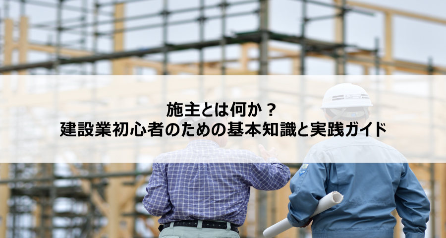 施主とは何か？建設業初心者のための基本知識と実践ガイド