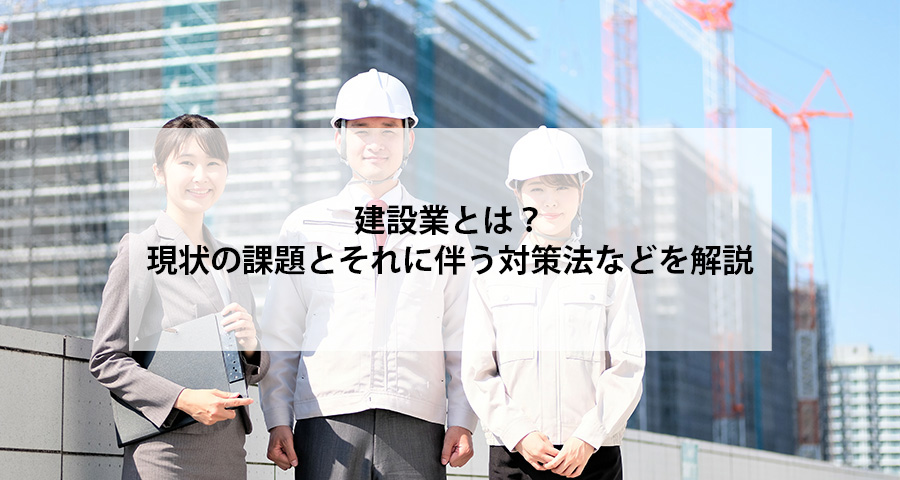 建設業とは?現状の課題とそれに伴う対策法などを解説