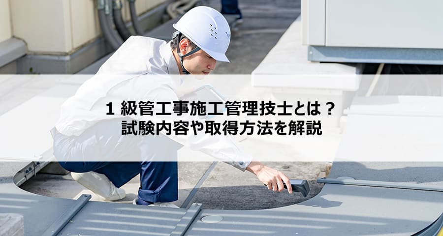 【建設/資格】1級管工事施工管理技士とは?試験内容や取得方法を解説