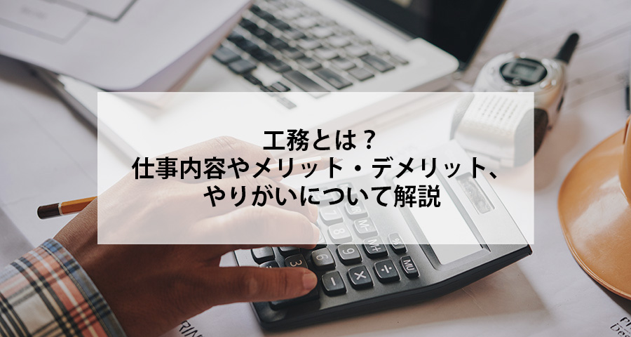 工務とは?仕事内容やメリット・デメリット、やりがいについて解説