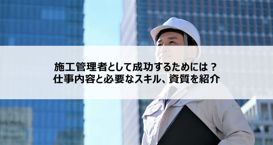 施工管理者として成功するためには?仕事内容と必要なスキル、資質を紹介
