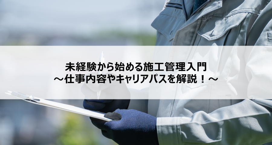 未経験から始める施工管理入門~仕事内容やキャリアパスを解説!~