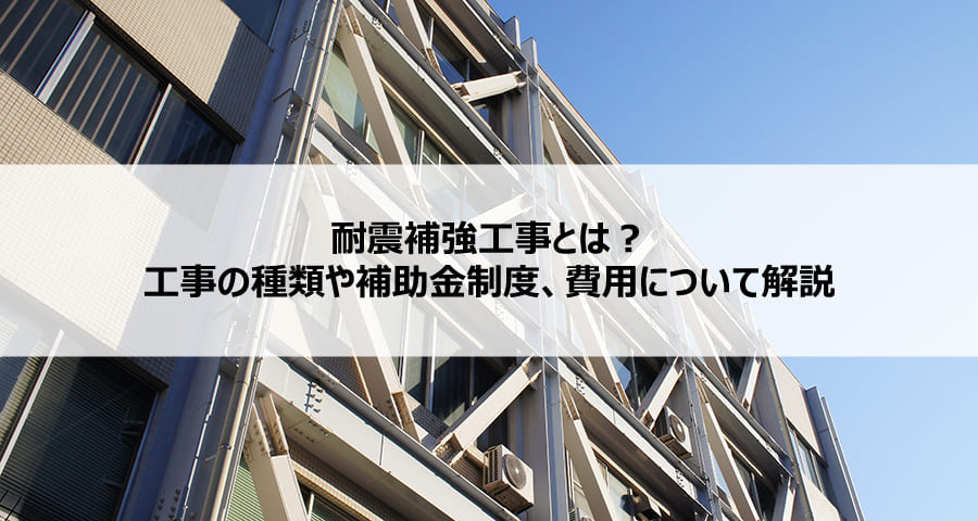 耐震補強工事とは?工事の種類や補助金制度、費用について解説