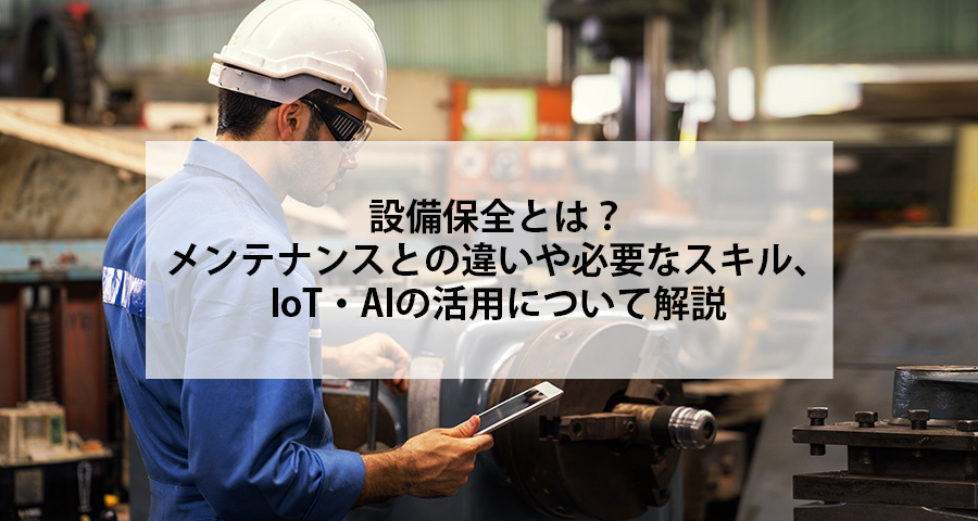 設備保全とは?メンテナンスとの違いや必要なスキル、IoT・AIの活用について解説