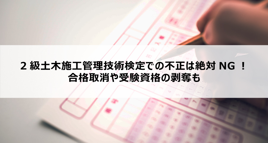2級土木施工管理技術検定での不正は絶対NG！合格取消や受験資格の剥奪も